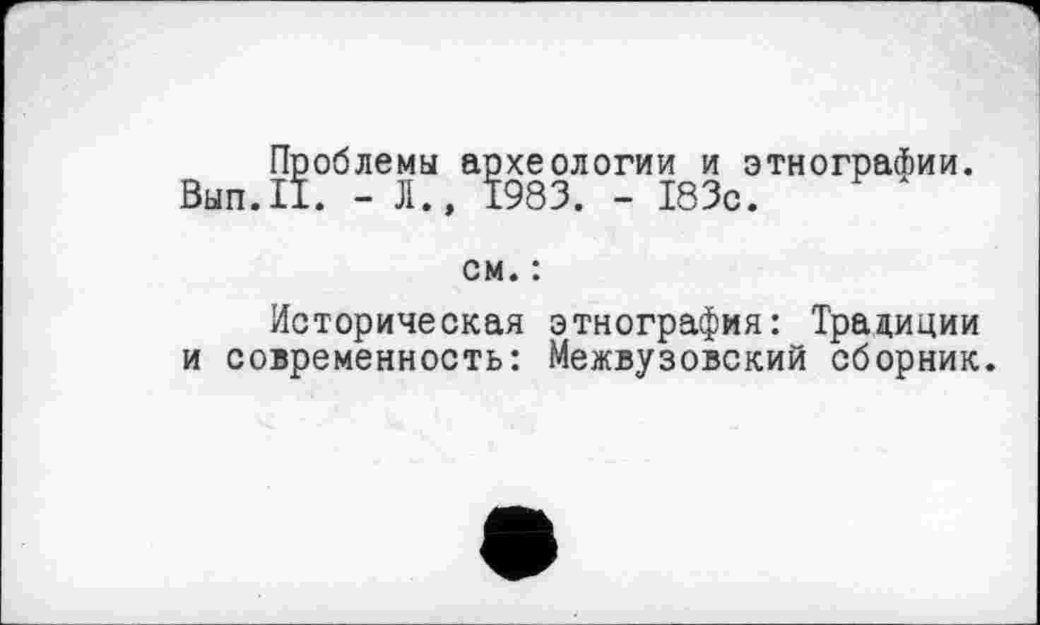 ﻿Проблемы археологии и этнографии. Вып.11. - Л.» 1983. - 183с.
см. :
Историческая этнография: Традиции и современность: Межвузовский сборник.